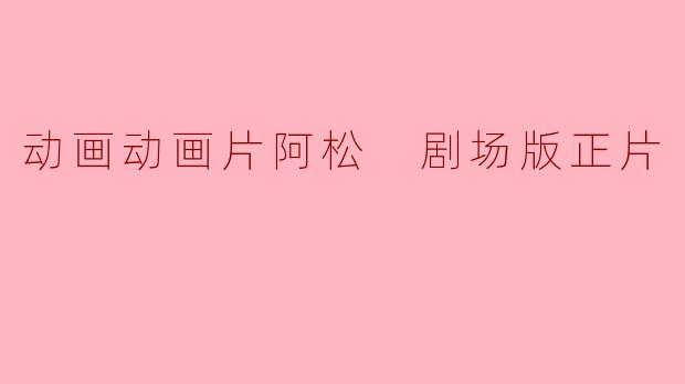 《阿松剧场版正片：续写经典，感受温情》